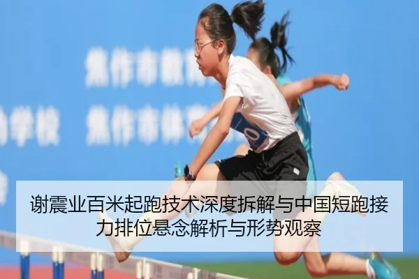 谢震业百米起跑技术深度拆解与中国短跑接力排位悬念解析与形势观察